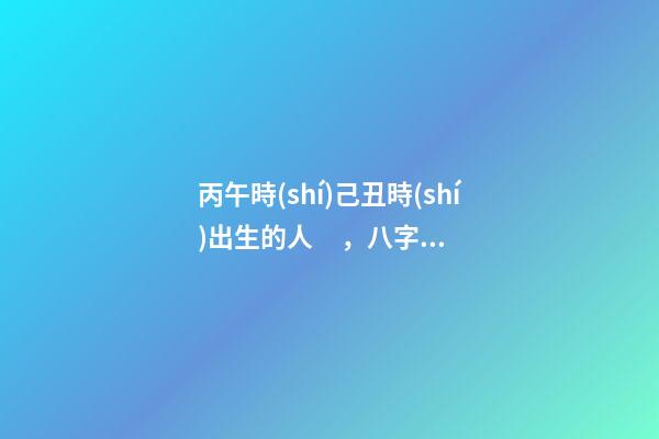 丙午時(shí)己丑時(shí)出生的人，八字命運(yùn)如何？